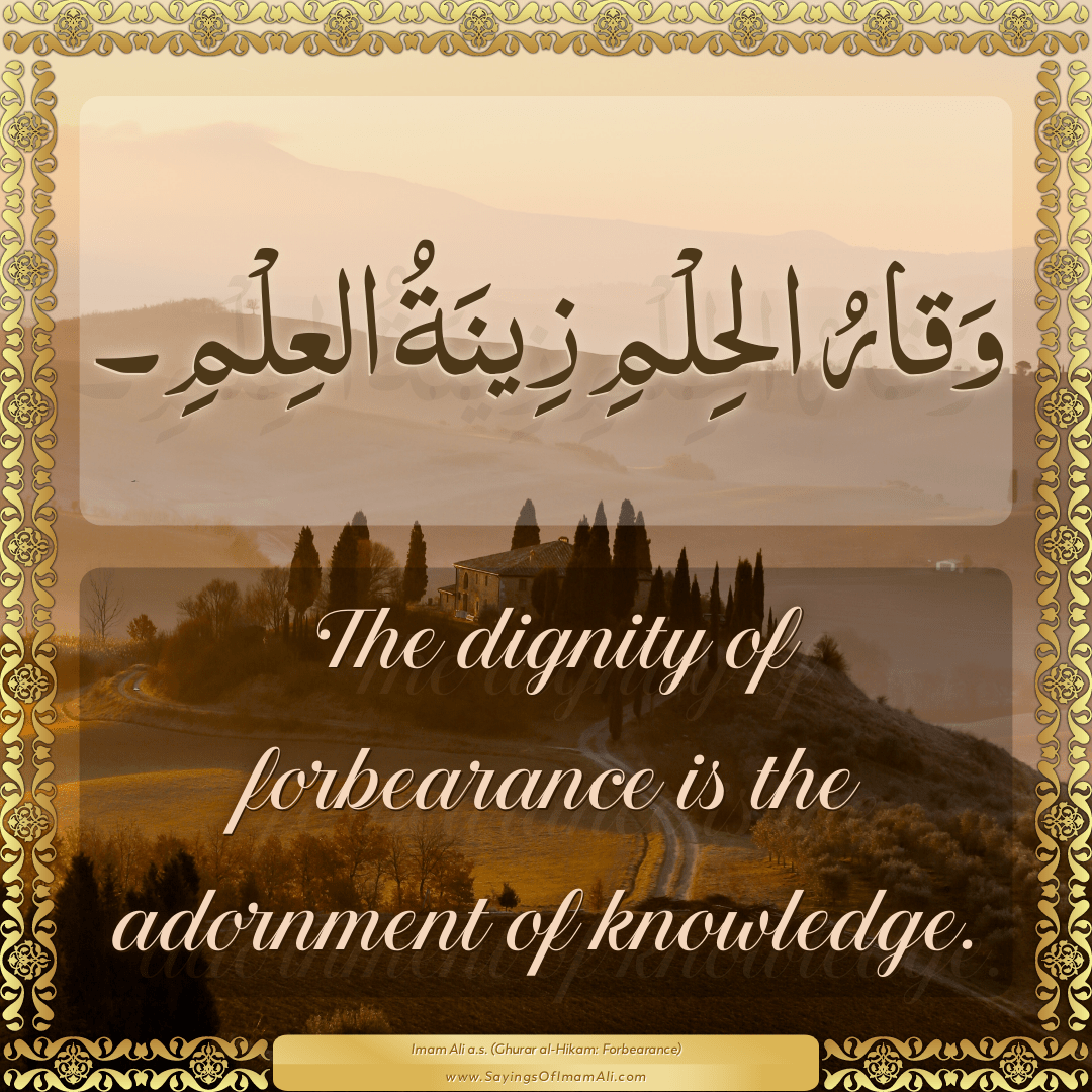 The dignity of forbearance is the adornment of knowledge.